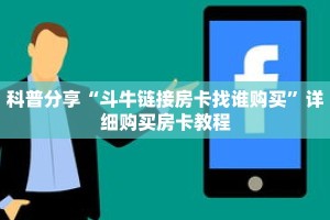 科普分享“斗牛链接房卡找谁购买”详细购买房卡教程