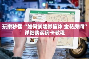 玩家秒懂“如何创建微信炸 金花房间”详细购买房卡教程