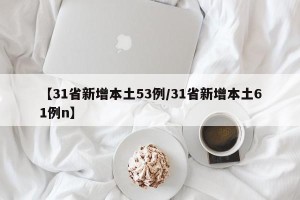 【31省新增本土53例/31省新增本土61例n】