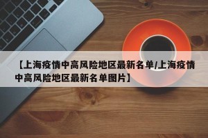 【上海疫情中高风险地区最新名单/上海疫情中高风险地区最新名单图片】