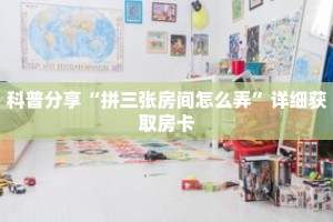 科普分享“拼三张房间怎么弄”详细获取房卡