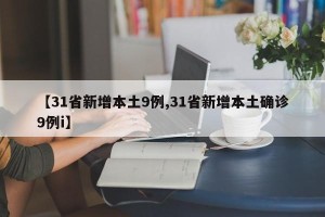 【31省新增本土9例,31省新增本土确诊9例i】