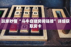玩家秒懂“斗牛自建房间链接”详细获取房卡