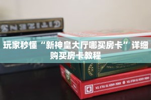 玩家秒懂“新神皇大厅哪买房卡”详细购买房卡教程