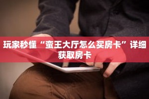 玩家秒懂“蛮王大厅怎么买房卡”详细获取房卡