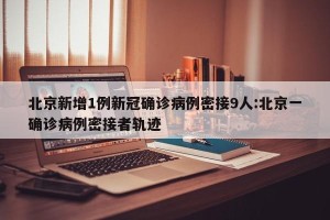 北京新增1例新冠确诊病例密接9人:北京一确诊病例密接者轨迹
