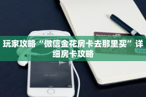 玩家攻略“微信金花房卡去那里买”详细房卡攻略