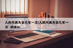 人民代表大会几年一次/人民代表大会几年一次  纳米AI