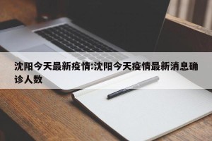 沈阳今天最新疫情:沈阳今天疫情最新消息确诊人数
