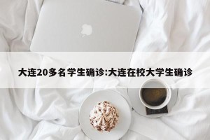 大连20多名学生确诊:大连在校大学生确诊