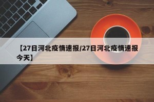 【27日河北疫情速报/27日河北疫情速报今天】
