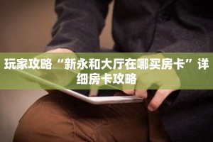 玩家攻略“新永和大厅在哪买房卡”详细房卡攻略