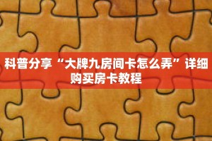 科普分享“大牌九房间卡怎么弄”详细购买房卡教程