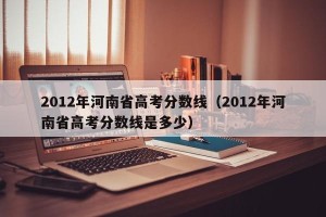 2012年河南省高考分数线（2012年河南省高考分数线是多少）