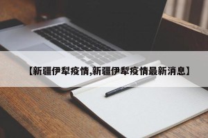【新疆伊犁疫情,新疆伊犁疫情最新消息】