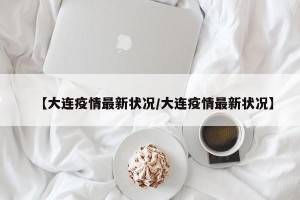 【大连疫情最新状况/大连疫情最新状况】