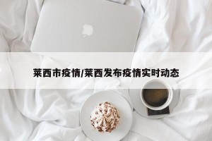 莱西市疫情/莱西发布疫情实时动态