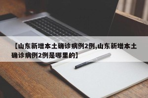 【山东新增本土确诊病例2例,山东新增本土确诊病例2例是哪里的】
