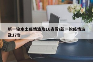 新一轮本土疫情波及16省份/新一轮疫情波及17省