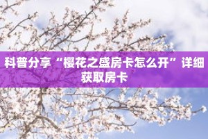 科普分享“樱花之盛房卡怎么开”详细获取房卡