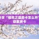 科普分享“樱花之盛房卡怎么开”详细获取房卡