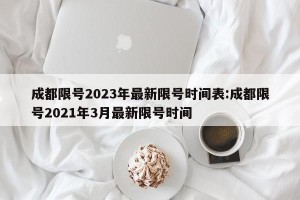 成都限号2023年最新限号时间表:成都限号2021年3月最新限号时间