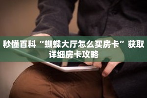 秒懂百科“蝴蝶大厅怎么买房卡”获取详细房卡攻略