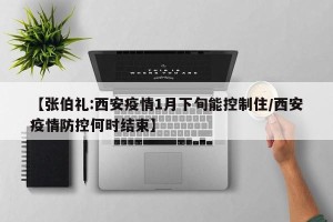 【张伯礼:西安疫情1月下旬能控制住/西安疫情防控何时结束】