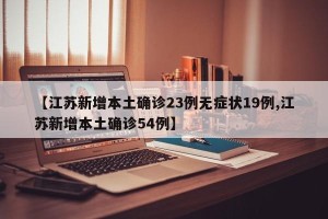 【江苏新增本土确诊23例无症状19例,江苏新增本土确诊54例】