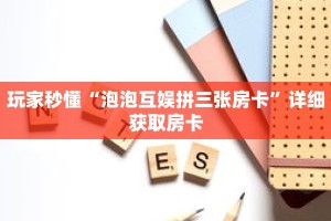 玩家秒懂“泡泡互娱拼三张房卡”详细获取房卡