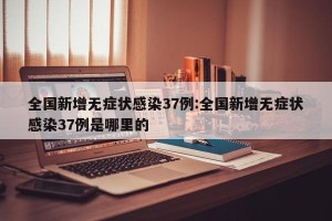 全国新增无症状感染37例:全国新增无症状感染37例是哪里的