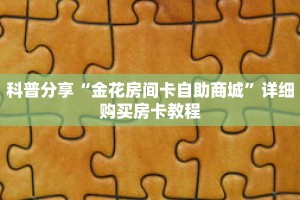 科普分享“金花房间卡自助商城”详细购买房卡教程