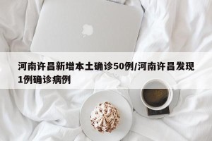 河南许昌新增本土确诊50例/河南许昌发现1例确诊病例