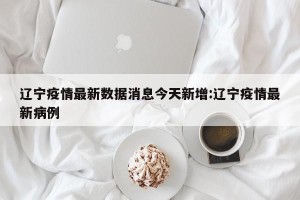 辽宁疫情最新数据消息今天新增:辽宁疫情最新病例