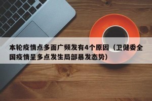 本轮疫情点多面广频发有4个原因（卫健委全国疫情呈多点发生局部暴发态势）