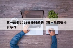 五一放假2021安排时间表（五一放假安排公布?）