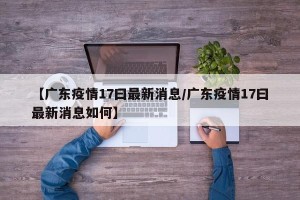 【广东疫情17曰最新消息/广东疫情17曰最新消息如何】