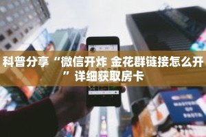 科普分享“微信开炸 金花群链接怎么开”详细获取房卡