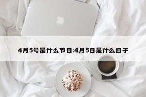 4月5号是什么节日:4月5日是什么日子