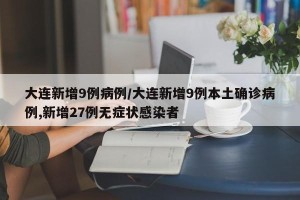 大连新增9例病例/大连新增9例本土确诊病例,新增27例无症状感染者