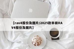 【rav4报价及图片/2025款丰田RAV4报价及图片】