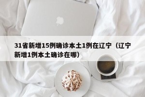 31省新增15例确诊本土1例在辽宁（辽宁新增1例本土确诊在哪）