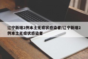 辽宁新增2例本土无症状感染者/辽宁新增2例本土无症状感染者