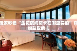 玩家秒懂“金花房间房卡在哪里买的”详细获取房卡