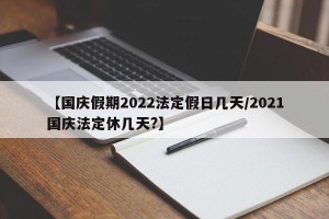 【国庆假期2022法定假日几天/2021国庆法定休几天?】