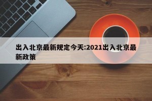 出入北京最新规定今天:2021出入北京最新政策