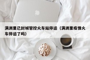 满洲里已封城管控火车站停运（满洲里疫情火车停运了吗）