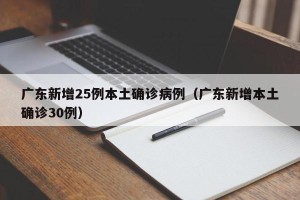 广东新增25例本土确诊病例（广东新增本土确诊30例）
