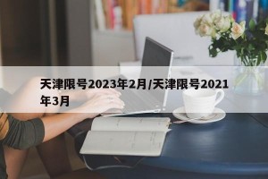 天津限号2023年2月/天津限号2021年3月