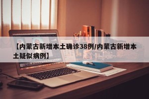 【内蒙古新增本土确诊38例/内蒙古新增本土疑似病例】